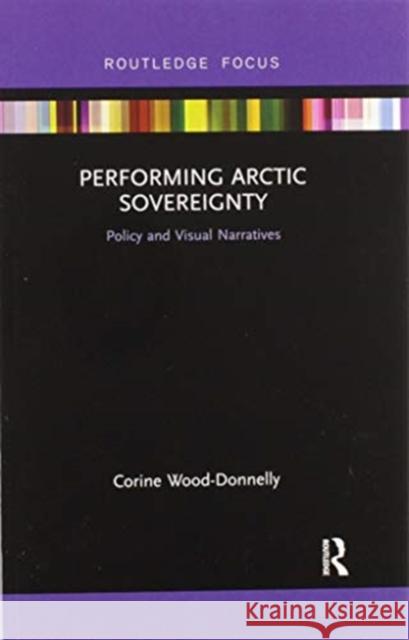 Performing Arctic Sovereignty: Policy and Visual Narratives Corine Wood-Donnelly 9780367606770 Routledge