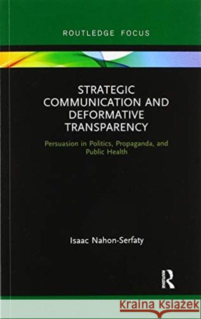 Strategic Communication and Deformative Transparency: Persuasion in Politics, Propaganda, and Public Health Isaac Nahon-Serfaty 9780367606794