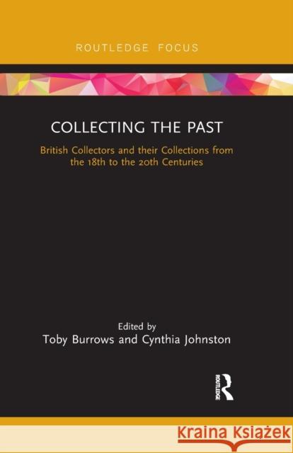 Collecting the Past: British Collectors and Their Collections from the 18th to the 20th Centuries Toby Burrows Cynthia Johnston 9780367606800 Routledge