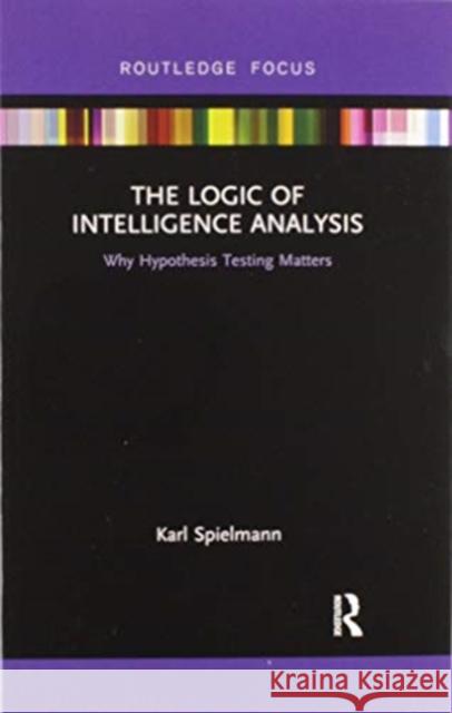 The Logic of Intelligence Analysis: Why Hypothesis Testing Matters Karl Spielmann 9780367606947 Routledge