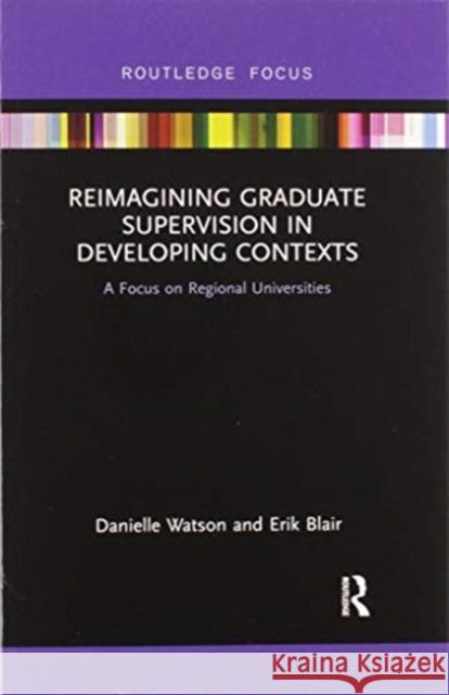 Reimagining Graduate Supervision in Developing Contexts: A Focus on Regional Universities Danielle Watson Erik Blair 9780367607197