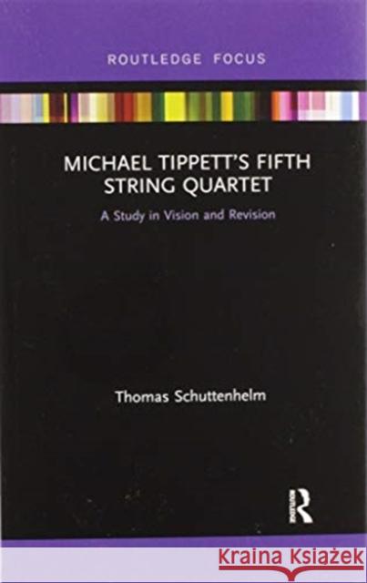 Michael Tippett's Fifth String Quartet: A Study in Vision and Revision Thomas Schuttenhelm 9780367607395 Routledge