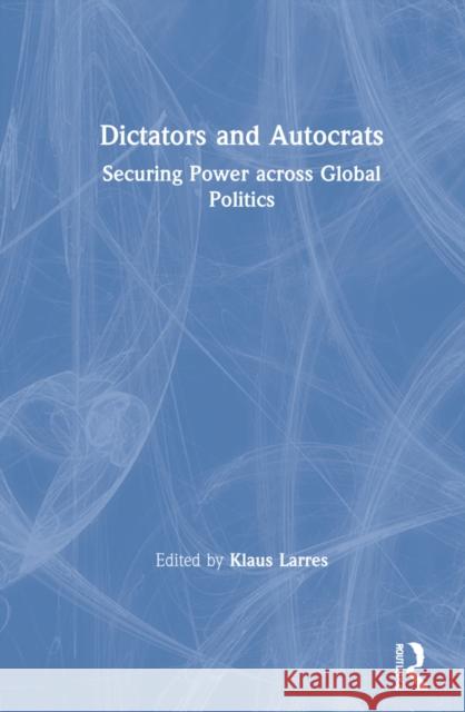 Dictators and Autocrats: Securing Power across Global Politics Larres, Klaus 9780367607869 Routledge