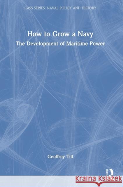 How to Grow a Navy: The Development of Maritime Power Geoffrey Till 9780367607975