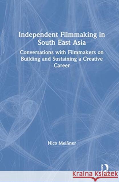 Independent Filmmaking in South East Asia: Conversations with Filmmakers on Building and Sustaining a Creative Career Nico Meissner 9780367608972 Routledge