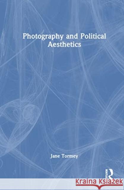 Photography and Political Aesthetics Jane (Loughborough University, UK) Tormey 9780367609160 Taylor & Francis Ltd