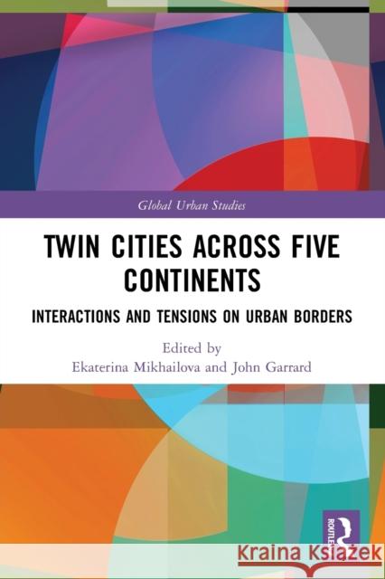 Twin Cities across Five Continents: Interactions and Tensions on Urban Borders John Garrard Ekaterina Mikhailova 9780367609245