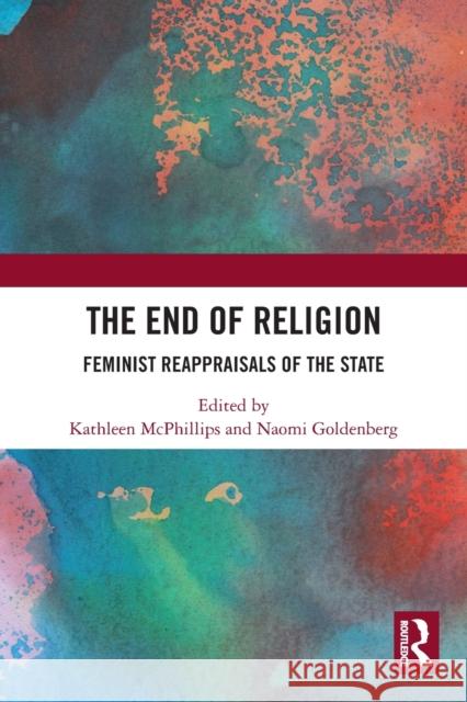 The End of Religion: Feminist Reappraisals of the State Kathleen McPhillips Naomi Goldenberg 9780367609368