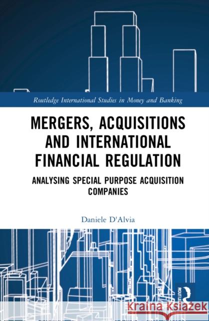 Mergers, Acquisitions and International Financial Regulation: Analysing Special Purpose Acquisition Companies Daniele D'Alvia 9780367609863 Routledge