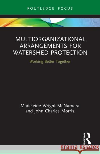 Multiorganizational Arrangements for Watershed Protection: Working Better Together Madeleine Wright McNamara John Charles Morris 9780367610029 Routledge