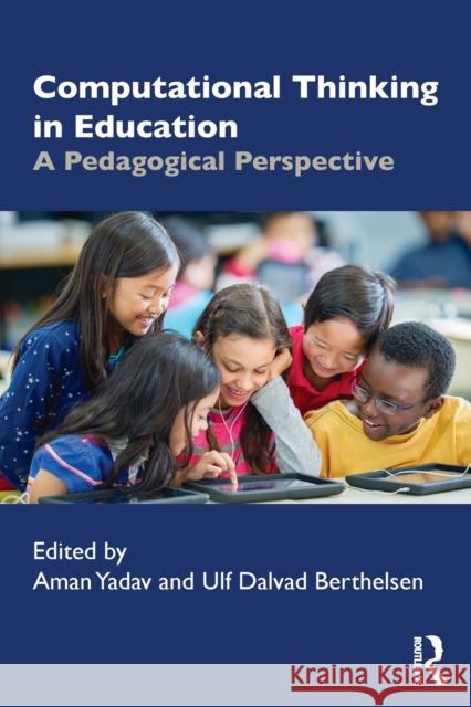 Computational Thinking in Education: A Pedagogical Perspective Aman Yadav Ulf Dalvad Berthelsen 9780367610357 Routledge