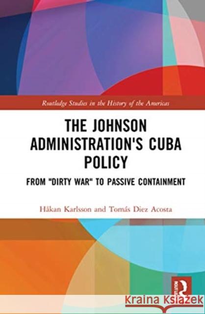 The Johnson Administration's Cuba Policy: From Dirty War to Passive Containment Karlsson, Håkan 9780367610463 Routledge
