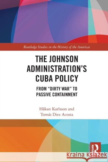 The Johnson Administration's Cuba Policy: From Dirty War to Passive Containment Karlsson, Håkan 9780367610470