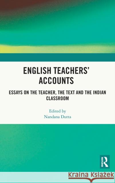 English Teachers' Accounts: Essays on the Teacher, the Text and the Indian Classroom Nandana Dutta 9780367610562