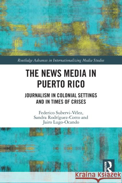 The News Media in Puerto Rico: Journalism in Colonial Settings and in Times of Crises Subervi-Vélez, Federico A. 9780367610609 Taylor & Francis Ltd