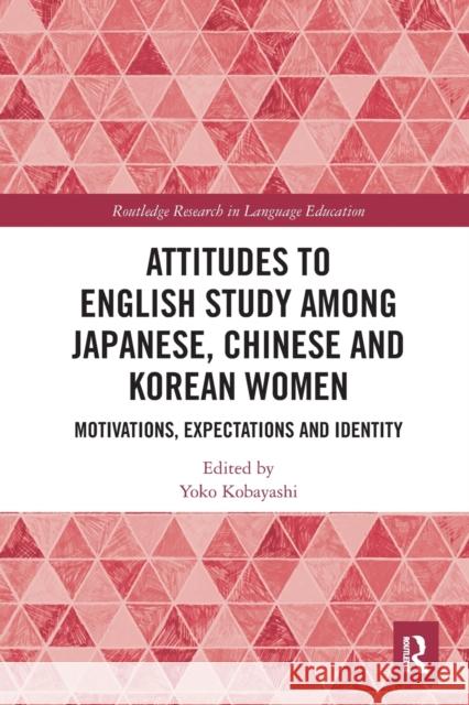 Attitudes to English Study among Japanese, Chinese and Korean Women: Motivations, Expectations and Identity Kobayashi, Yoko 9780367610753