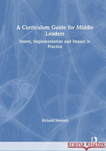 A Curriculum Guide for Middle Leaders: Intent, Implementation and Impact in Practice Richard Steward 9780367610982