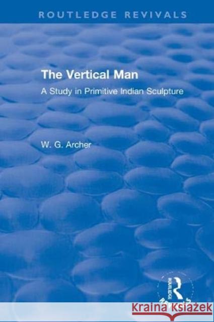 The Vertical Man: A Study in Primitive Indian Sculpture W. G. Archer 9780367611279 Routledge