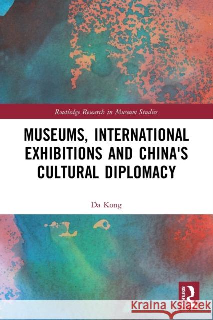 Museums, International Exhibitions and China's Cultural Diplomacy Da Kong 9780367611835 Routledge