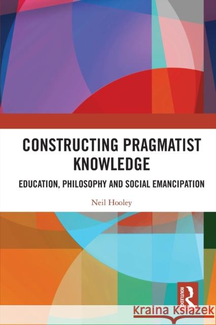 Constructing Pragmatist Knowledge: Education, Philosophy and Social Emancipation Neil Hooley 9780367611989