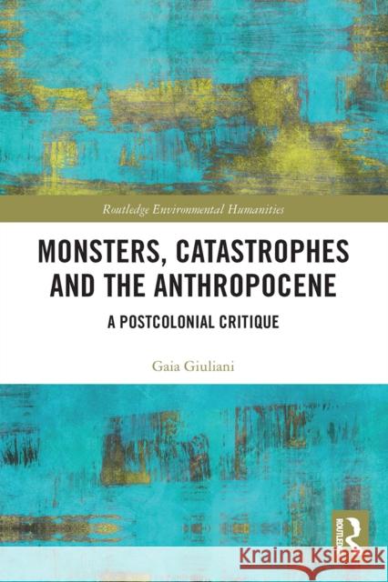 Monsters, Catastrophes and the Anthropocene: A Postcolonial Critique Gaia Giuliani 9780367612290 Routledge