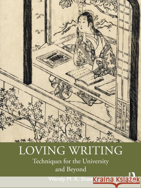 Loving Writing: Techniques for the University and Beyond Wendy M. K. Shaw 9780367612504
