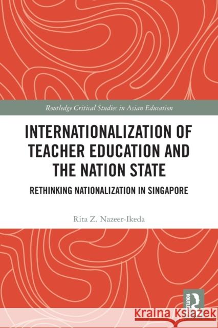 Internationalization of Teacher Education and the Nation State: Rethinking Nationalization in Singapore Rita Z. Nazeer-Ikeda 9780367612931 Routledge