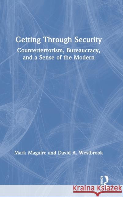 Getting Through Security: Counterterrorism, Bureaucracy, and a Sense of the Modern Maguire, Mark 9780367613037 Routledge