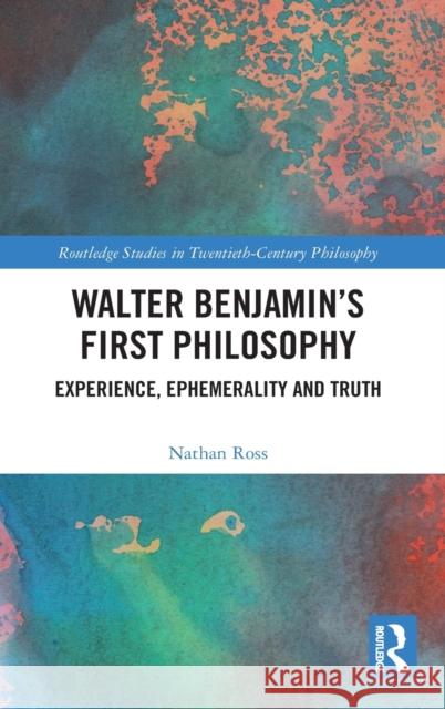 Walter Benjamin's First Philosophy: Experience, Ephemerality and Truth Nathan Ross 9780367613242