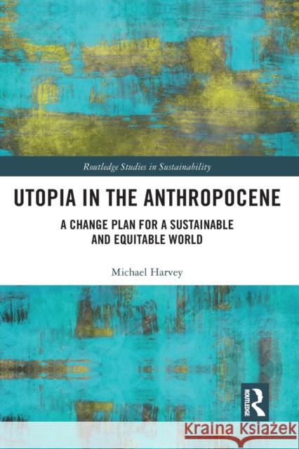 Utopia in the Anthropocene: A Change Plan for a Sustainable and Equitable World Michael Harvey 9780367614843
