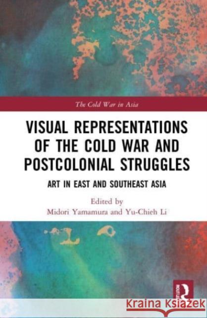 Visual Representations of the Cold War and Postcolonial Struggles: Art in East and Southeast Asia Midori Yamamura Yu-Chieh Li 9780367615314 Routledge