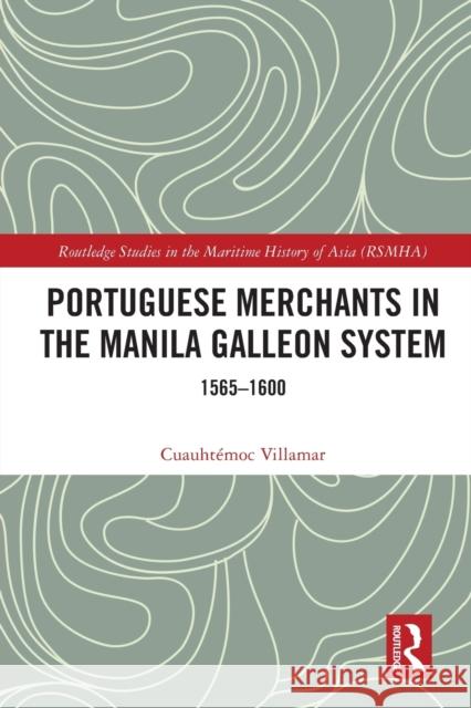 Portuguese Merchants in the Manila Galleon System: 1565-1600 Cuauht?moc Villamar 9780367615567