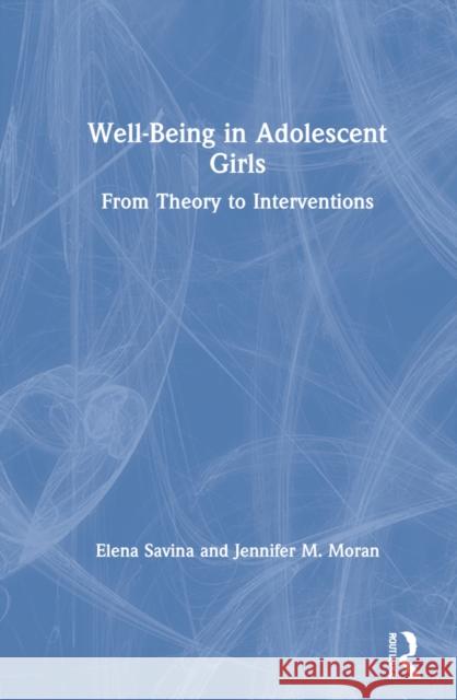 Well-Being in Adolescent Girls: From Theory to Interventions Elena Savina Jennifer M. Moran 9780367615666