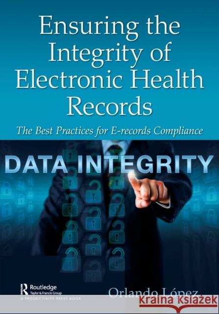 Ensuring the Integrity of Electronic Health Records: The Best Practices for E-Records Compliance Orlando Lopez 9780367616038 Productivity Press