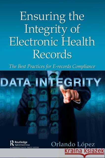 Ensuring the Integrity of Electronic Health Records: The Best Practices for E-Records Compliance Orlando Lopez 9780367616052 Productivity Press
