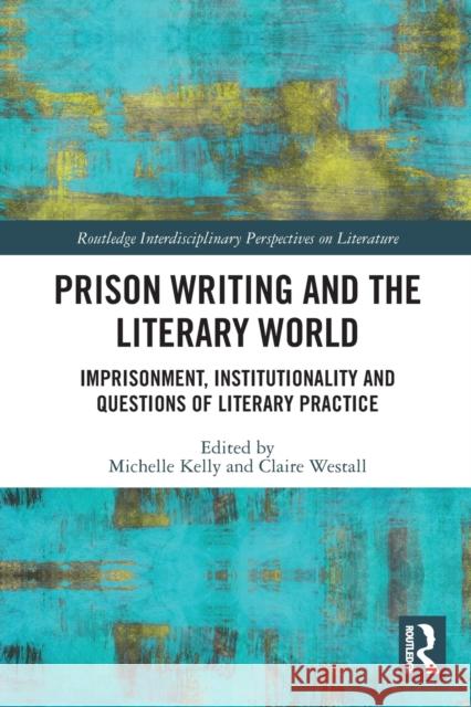 Prison Writing and the Literary World: Imprisonment, Institutionality and Questions of Literary Practice Michelle Kelly Claire Westall 9780367616328