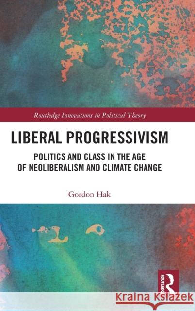 Liberal Progressivism: Politics and Class in the Age of Neoliberalism and Climate Change Gordon Hak 9780367616694 Routledge