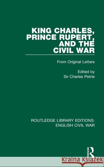 King Charles, Prince Rupert, and the Civil War: From Original Letters Petrie, Charles 9780367616861