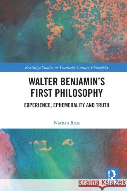 Walter Benjamin’s First Philosophy: Experience, Ephemerality and Truth Nathan Ross 9780367616991