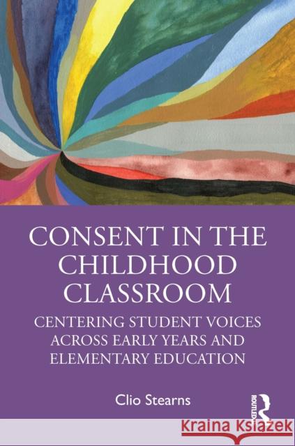 Consent in the Childhood Classroom: Centering Student Voices Across Early Years and Elementary Education Clio Stearns 9780367617028