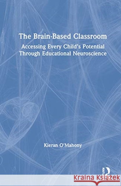The Brain-Based Classroom: Accessing Every Child's Potential Through Educational Neuroscience Kieran O'Mahony 9780367617097 Eye on Education