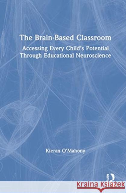 The Brain-Based Classroom: Accessing Every Child's Potential Through Educational Neuroscience Kieran O'Mahony 9780367617097
