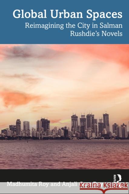 Global Urban Spaces: Reimagining the City in Salman Rushdie's Novels Anjali Gera (Indian Institute of Technology, Kharagpur, India) Roy 9780367617189 Routledge India
