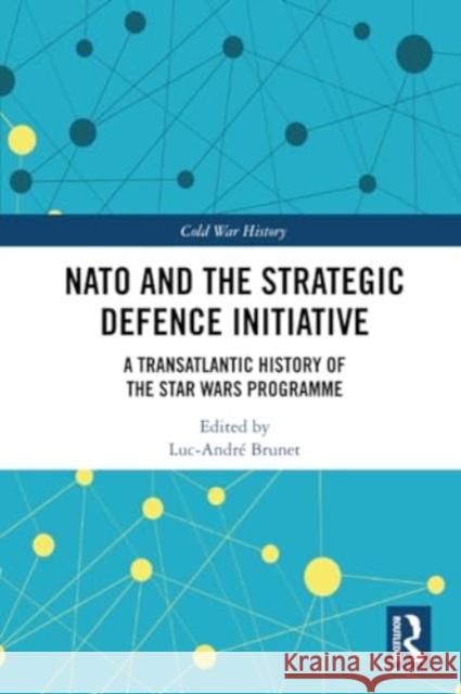 NATO and the Strategic Defence Initiative: A Transatlantic History of the Star Wars Programme Luc-Andr? Brunet 9780367617509 Routledge