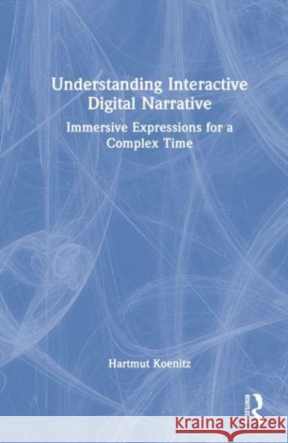 Understanding Interactive Digital Narrative: Immersive Expressions for a Complex Time Hartmut Koenitz 9780367617592 Routledge