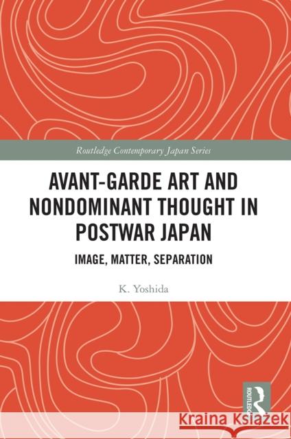Avant-Garde Art and Non-Dominant Thought in Postwar Japan: Image, Matter, Separation K. Yoshida 9780367617967 Routledge