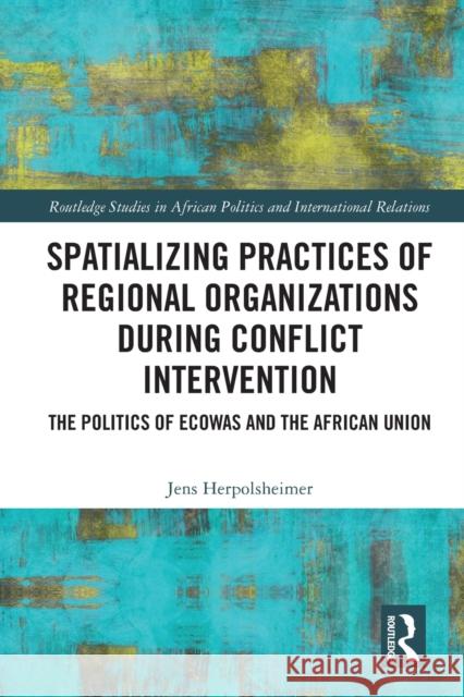 Spatializing Practices of Regional Organizations during Conflict Intervention: The Politics of ECOWAS and the African Union Jens Herpolsheimer 9780367618070 Routledge