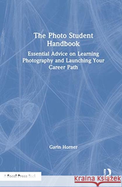 The Photo Student Handbook: Essential Advice on Learning Photography and Launching Your Career Path Garin Horner 9780367618162 Focal Press