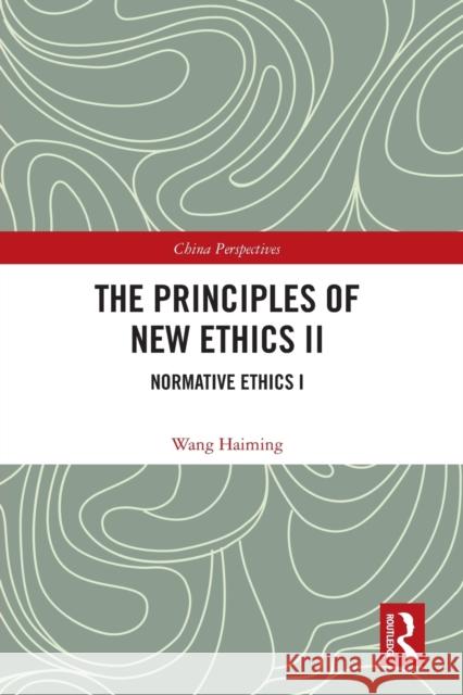 The Principles of New Ethics II: Normative Ethics I Wang Haiming 9780367618322