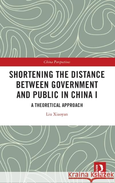 Shortening the Distance Between Government and Public in China I: A Theoretical Approach Liu Xiaoyan 9780367618490 Routledge